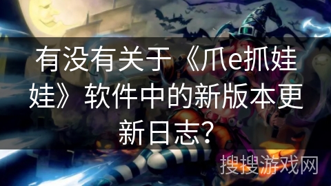 有没有关于《爪e抓娃娃》软件中的新版本更新日志? 有没有关于《爪e抓娃娃》软件中的新版本更新日志?