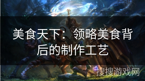 美食天下:领略美食背后的制作工艺 美食天下:领略美食背后的制作工艺
