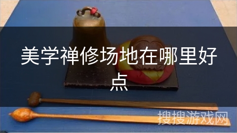 美学禅修场地在哪里好点 美学禅修场地在哪里好点