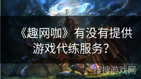 《趣网咖》有没有提供游戏代练服务? 《趣网咖》有没有提供游戏代练服务?