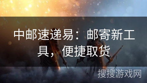 中邮速递易:邮寄新工具,便捷取货 中邮速递易:邮寄新工具,便捷取货