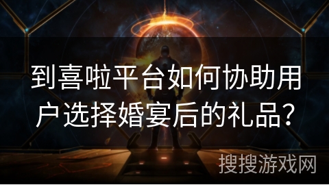 到喜啦平台如何协助用户选择婚宴后的礼品? 到喜啦平台如何协助用户选择婚宴后的礼品?