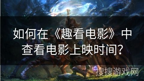 如何在《趣看电影》中查看电影上映时间? 如何在《趣看电影》中查看电影上映时间?
