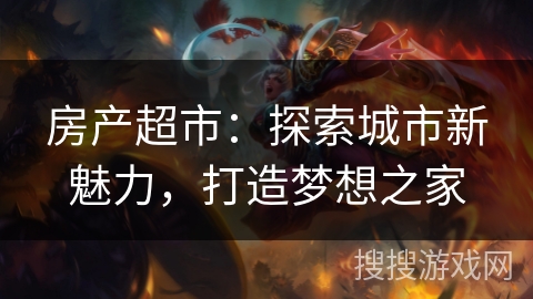 房产超市:探索城市新魅力,打造梦想之家 房产超市:探索城市新魅力,打造梦想之家