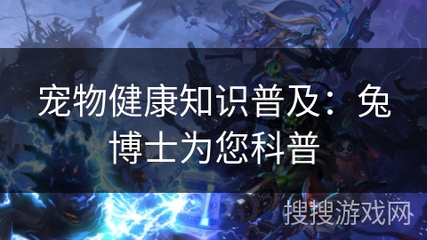 宠物健康知识普及:兔博士为您科普 宠物健康知识普及:兔博士为您科普