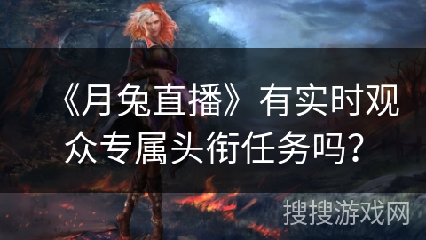 《月兔直播》有实时观众专属头衔任务吗? 《月兔直播》有实时观众专属头衔任务吗?