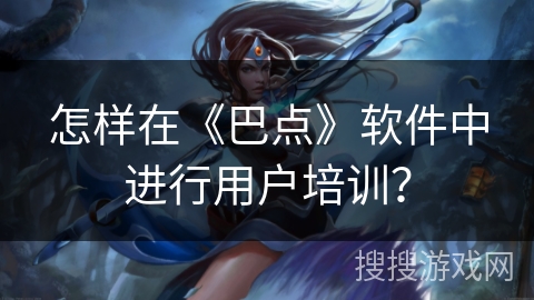 怎样在《巴点》软件中进行用户培训? 怎样在《巴点》软件中进行用户培训?
