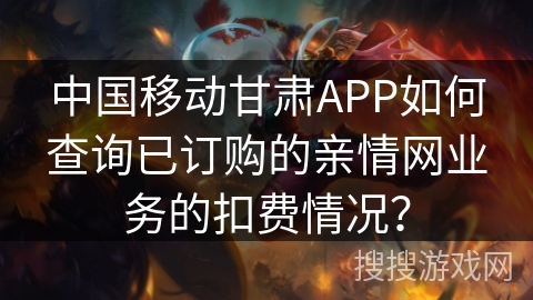 中国移动甘肃APP如何查询已订购的亲情网业务的扣费情况？