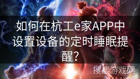如何在杭工e家APP中设置设备的定时睡眠提醒? 如何在杭工e家APP中设置设备的定时睡眠提醒?