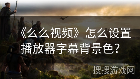 《么么视频》怎么设置播放器字幕背景色？