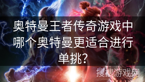 奥特曼王者传奇游戏中哪个奥特曼更适合进行单挑？
