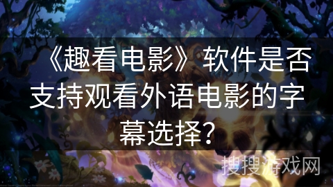 《趣看电影》软件是否支持观看外语电影的字幕选择? 《趣看电影》软件是否支持观看外语电影的字幕选择?