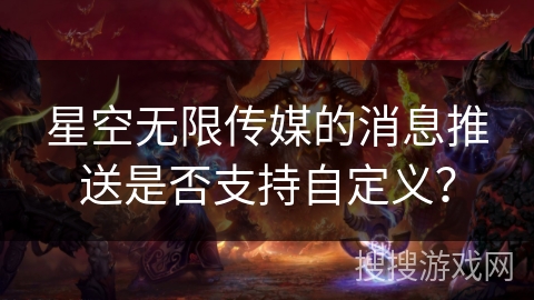 星空无限传媒的消息推送是否支持自定义? 星空无限传媒的消息推送是否支持自定义?