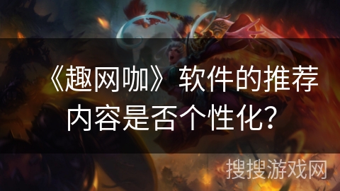 《趣网咖》软件的推荐内容是否个性化? 《趣网咖》软件的推荐内容是否个性化?