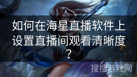 如何在海星直播软件上设置直播间观看清晰度? 如何在海星直播软件上设置直播间观看清晰度?