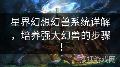 星界幻想幻兽系统详解，培养强大幻兽的步骤！