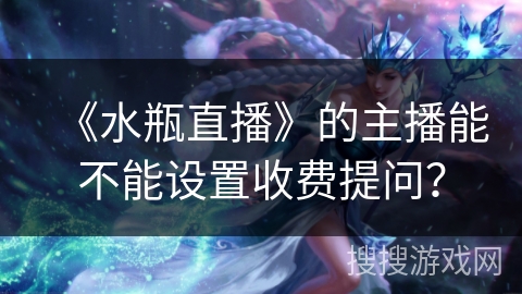 《水瓶直播》的主播能不能设置收费提问? 《水瓶直播》的主播能不能设置收费提问?