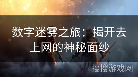 数字迷雾之旅:揭开去上网的神秘面纱 数字迷雾之旅:揭开去上网的神秘面纱