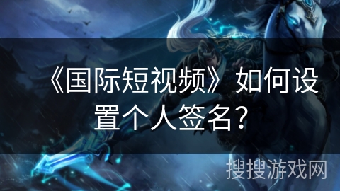 《国际短视频》如何设置个人签名? 《国际短视频》如何设置个人签名?