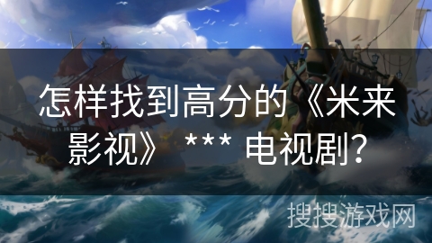 怎样找到高分的《米来影视》 *** 电视剧? 怎样找到高分的《米来影视》 *** 电视剧?