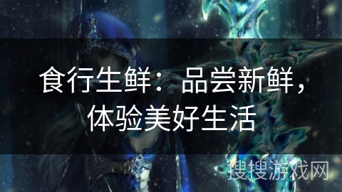 食行生鲜:品尝新鲜,体验美好生活 食行生鲜:品尝新鲜,体验美好生活