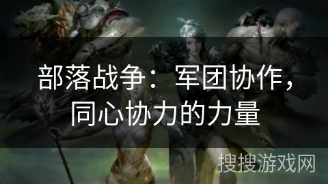 部落战争:军团协作,同心协力的力量 部落战争:军团协作,同心协力的力量
