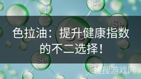 色拉油：提升健康指数的不二选择！