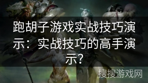 跑胡子游戏实战技巧演示:实战技巧的高手演示? 跑胡子游戏实战技巧演示:实战技巧的高手演示?