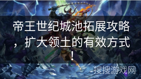 帝王世纪城池拓展攻略,扩大领土的有效方式! 帝王世纪城池拓展攻略,扩大领土的有效方式!