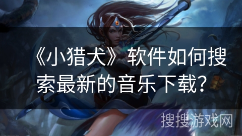 《小猎犬》软件如何搜索最新的音乐下载? 《小猎犬》软件如何搜索最新的音乐下载?