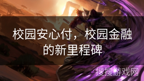 校园安心付,校园金融的新里程碑 校园安心付,校园金融的新里程碑
