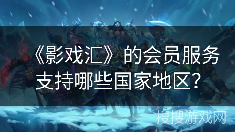 《影戏汇》的会员服务支持哪些国家地区? 《影戏汇》的会员服务支持哪些国家地区?