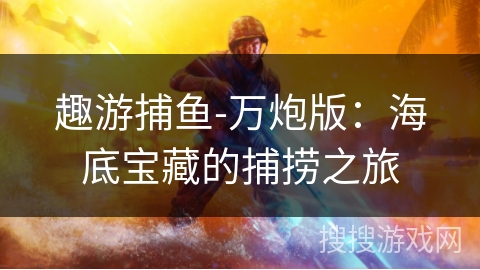 趣游捕鱼-万炮版:海底宝藏的捕捞之旅 趣游捕鱼-万炮版:海底宝藏的捕捞之旅