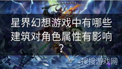 星界幻想游戏中有哪些建筑对角色属性有影响? 星界幻想游戏中有哪些建筑对角色属性有影响?