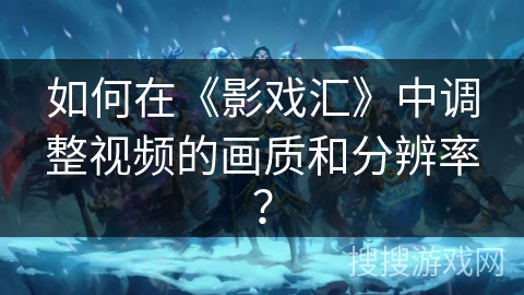 如何在《影戏汇》中调整视频的画质和分辨率? 如何在《影戏汇》中调整视频的画质和分辨率?