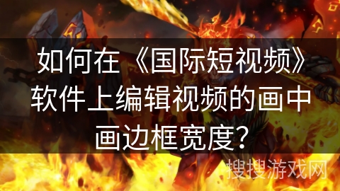 如何在《国际短视频》软件上编辑视频的画中画边框宽度? 如何在《国际短视频》软件上编辑视频的画中画边框宽度?