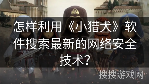 怎样利用《小猎犬》软件搜索最新的网络安全技术? 怎样利用《小猎犬》软件搜索最新的网络安全技术?