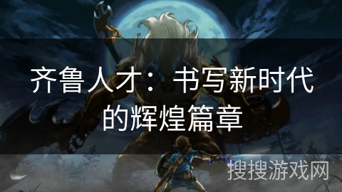 齐鲁人才:书写新时代的辉煌篇章 齐鲁人才:书写新时代的辉煌篇章