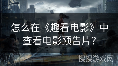 怎么在《趣看电影》中查看电影预告片? 怎么在《趣看电影》中查看电影预告片?