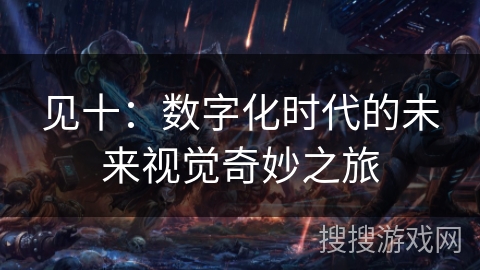 见十:数字化时代的未来视觉奇妙之旅 见十:数字化时代的未来视觉奇妙之旅