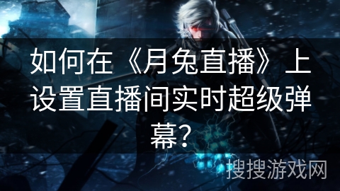 如何在《月兔直播》上设置直播间实时超级弹幕? 如何在《月兔直播》上设置直播间实时超级弹幕?