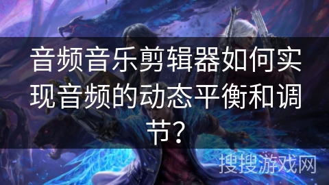 音频音乐剪辑器如何实现音频的动态平衡和调节? 音频音乐剪辑器如何实现音频的动态平衡和调节?