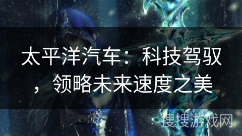 太平洋汽车：科技驾驭，领略未来速度之美