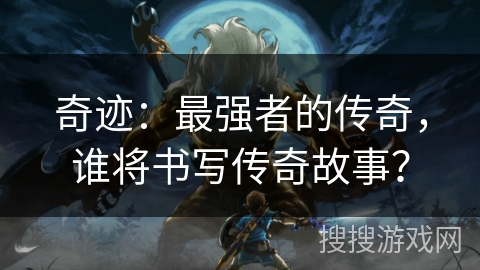 奇迹:最强者的传奇,谁将书写传奇故事? 奇迹:最强者的传奇,谁将书写传奇故事?