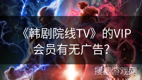 《韩剧院线TV》的VIP会员有无广告? 《韩剧院线TV》的VIP会员有无广告?