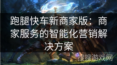 跑腿快车新商家版:商家服务的智能化营销解决方案 跑腿快车新商家版:商家服务的智能化营销解决方案