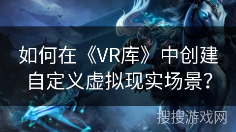 如何在《VR库》中创建自定义虚拟现实场景? 如何在《VR库》中创建自定义虚拟现实场景?