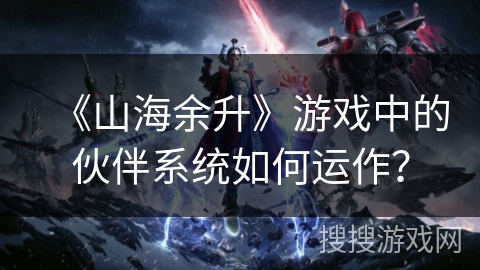 《山海余升》游戏中的伙伴系统如何运作? 《山海余升》游戏中的伙伴系统如何运作?