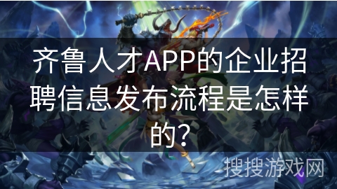 齐鲁人才APP的企业招聘信息发布流程是怎样的? 齐鲁人才APP的企业招聘信息发布流程是怎样的?