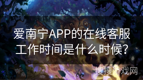 爱南宁APP的在线客服工作时间是什么时候? 爱南宁APP的在线客服工作时间是什么时候?